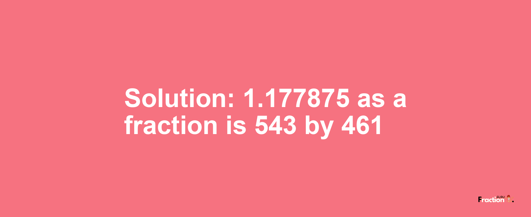 Solution:1.177875 as a fraction is 543/461